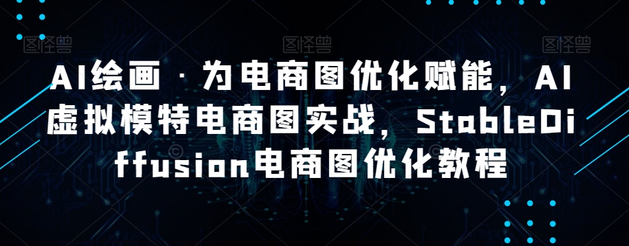 AI绘画·为电商图优化赋能，AI虚拟模特电商图实战，StableDiffusion电商图优化教程-古龙岛网创