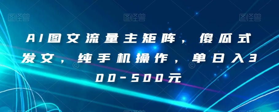 AI图文流量主矩阵，傻瓜式发文，纯手机操作，单日入300-500元【揭秘】-古龙岛网创