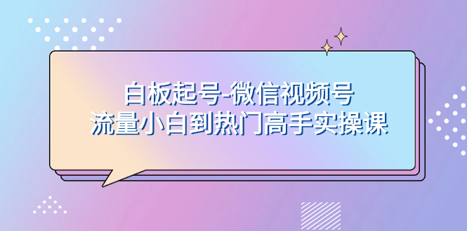 （7955期）白板起号-微信视频号流量小白到热门高手实操课-古龙岛网创