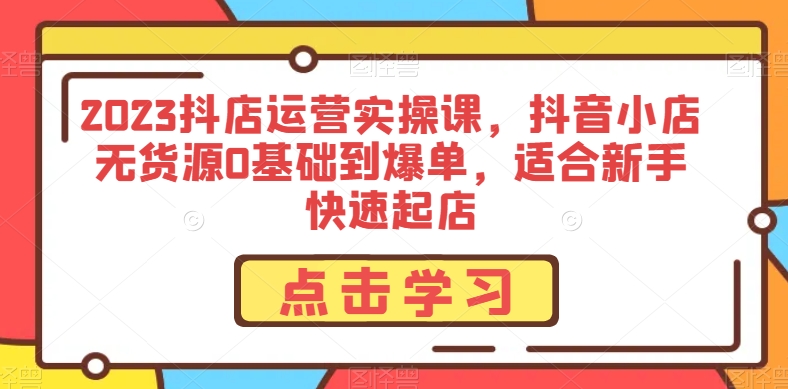 2023抖店运营实操课，抖音小店无货源0基础到爆单，适合新手快速起店-古龙岛网创