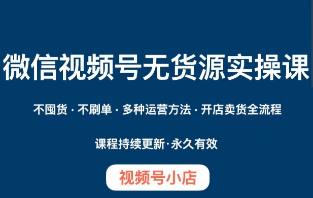 微信视频号小店无货源实操课程，​不囤货·不刷单·多种运营方法·开店卖货全流程-古龙岛网创