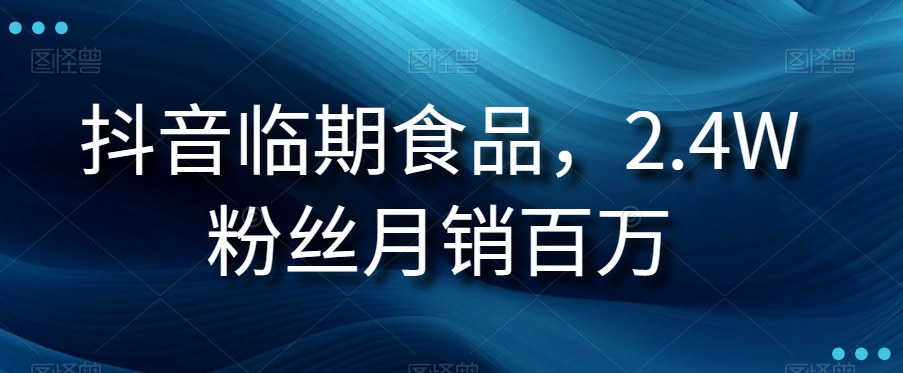 抖音临期食品项目，2.4W粉丝月销百万【揭秘】-古龙岛网创