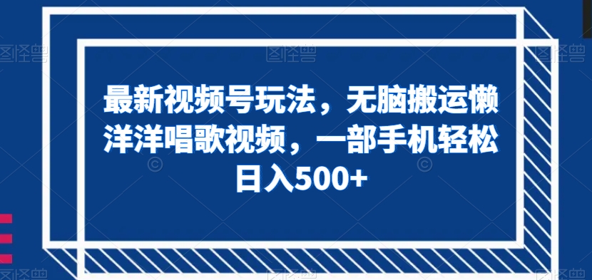 最新视频号玩法，无脑搬运懒洋洋唱歌视频，一部手机轻松日入500+【揭秘】-古龙岛网创