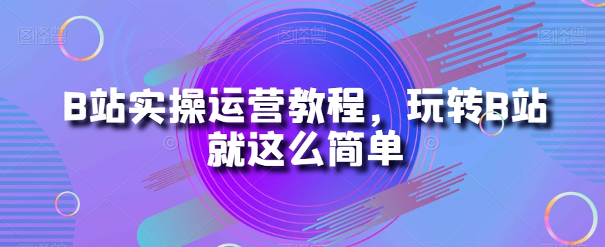 B站实操运营教程，玩转B站就这么简单-古龙岛网创