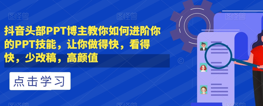 抖音头部PPT博主教你如何进阶你的PPT技能，让你做得快，看得快，少改稿，高颜值-古龙岛网创