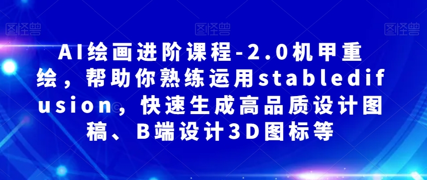 AI绘画进阶课程-2.0机甲重绘，帮助你熟练运用stabledifusion，快速生成高品质设计图稿、B端设计3D图标等-古龙岛网创