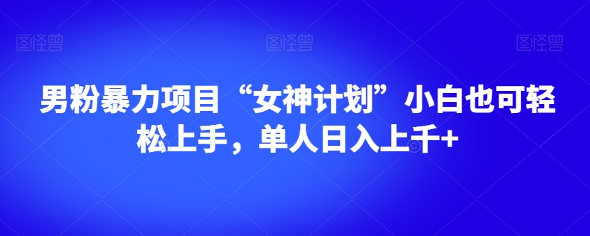 男粉暴力项目“女神计划”小白也可轻松上手，单人日入上千+【揭秘】-古龙岛网创