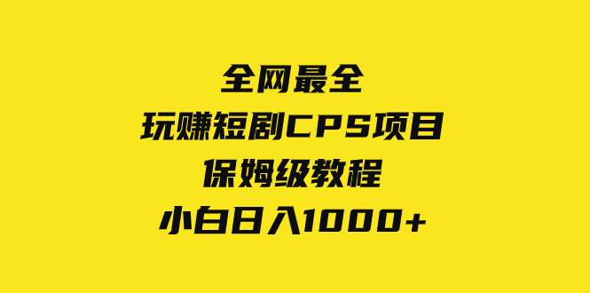 （8139期）全网最全，玩赚短剧CPS项目保姆级教程，小白日入1000+-古龙岛网创