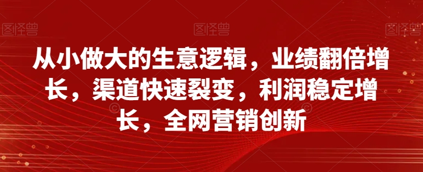 从小做大的生意逻辑，业绩翻倍增长，渠道快速裂变，利润稳定增长，全网营销创新-古龙岛网创