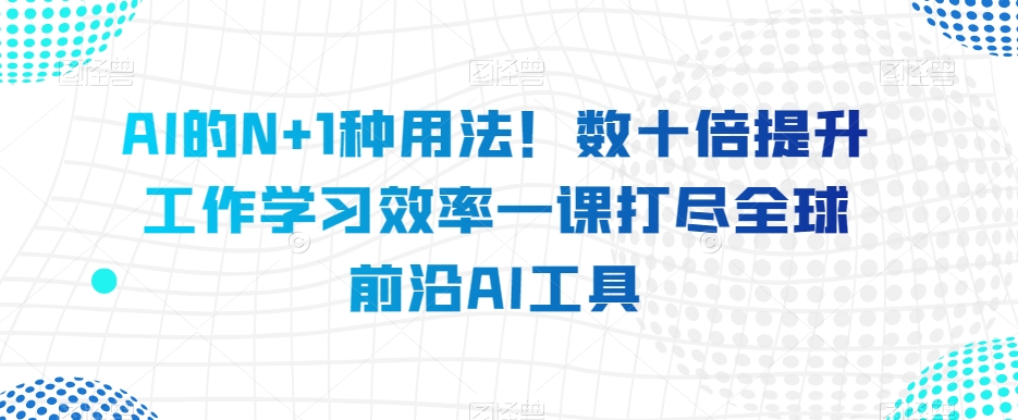 AI的N+1种用法！数十倍提升工作学习效率一课打尽全球前沿AI工具-古龙岛网创