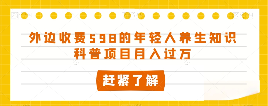 外边收费598的年轻人养生知识科普项目月入过万【揭秘】-古龙岛网创