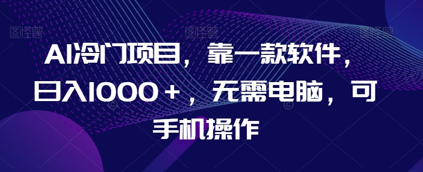 AI冷门项目，靠一款软件，日入1000＋，无需电脑，可手机操作【揭秘】-古龙岛网创