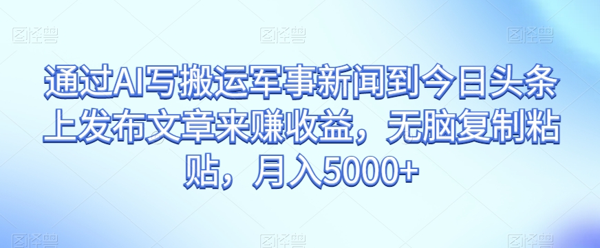 通过AI写搬运军事新闻到今日头条上发布文章来赚收益，无脑复制粘贴，月入5000+【揭秘】-古龙岛网创