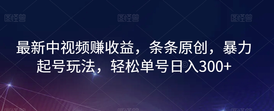 最新中视频赚收益，条条原创，暴力起号玩法，轻松单号日入300+【揭秘】-古龙岛网创