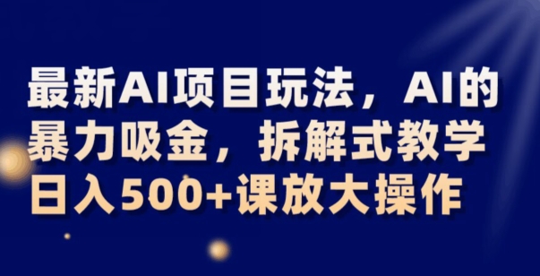 最新AI项目玩法，AI的暴力吸金，拆解式教学，日入500+可放大操作【揭秘】-古龙岛网创