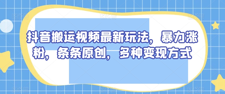 抖音搬运视频最新玩法，暴力涨粉，条条原创，多种变现方式【揭秘】-古龙岛网创