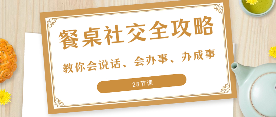 （8352期）27项·餐桌社交 全攻略：教你会说话、会办事、办成事（28节课）-古龙岛网创