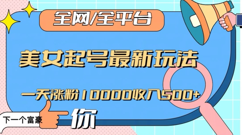 全网，全平台，美女起号最新玩法一天涨粉10000收入500+【揭秘】-古龙岛网创