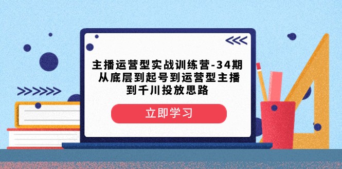 主播运营型实战训练营-第34期 从底层到起号到运营型主播到千川投放思路-古龙岛网创