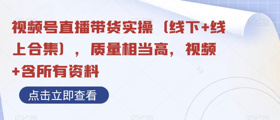 视频号直播带货实操（线下+线上合集），质量相当高，视频+含所有资料-古龙岛网创