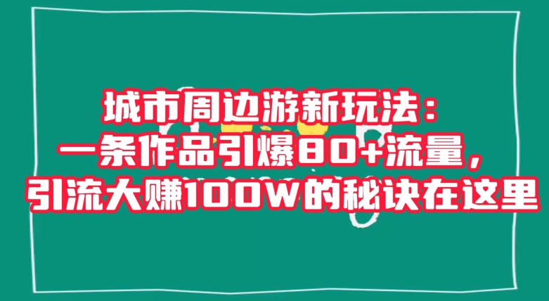 城市周边游新玩法：一条作品引爆80+流量，引流大赚100W的秘诀在这里【揭秘】-古龙岛网创