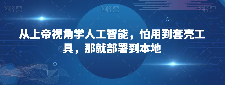 从上帝视角学人工智能，怕用到套壳工具，那就部署到本地-古龙岛网创