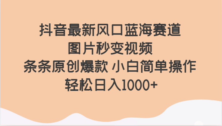 抖音最新风口蓝海赛道 图片秒变视频 条条原创爆款 小白简单操作 轻松日入1000+-古龙岛网创