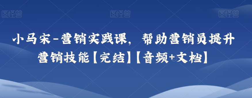 小马宋-营销实践课，帮助营销员提升营销技能【完结】【音频+文档】-古龙岛网创