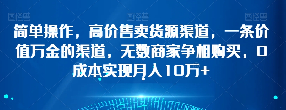 简单操作，高价售卖货源渠道，一条价值万金的渠道，无数商家争相购买，0成本实现月入10万+【揭秘】-古龙岛网创