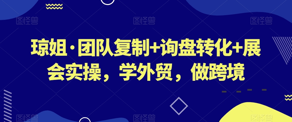 琼姐·团队复制+询盘转化+展会实操，学外贸，做跨境-古龙岛网创