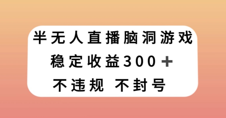 半无人直播脑洞小游戏，每天收入300+，保姆式教学小白轻松上手【揭秘】-古龙岛网创