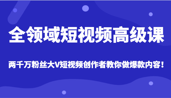 全领域短视频高级课，全网两千万粉丝大V创作者教你做爆款短视频内容-古龙岛网创