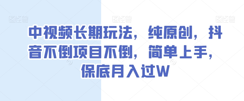 中视频长期玩法，纯原创，抖音不倒项目不倒，简单上手，保底月入过W【揭秘】-古龙岛网创