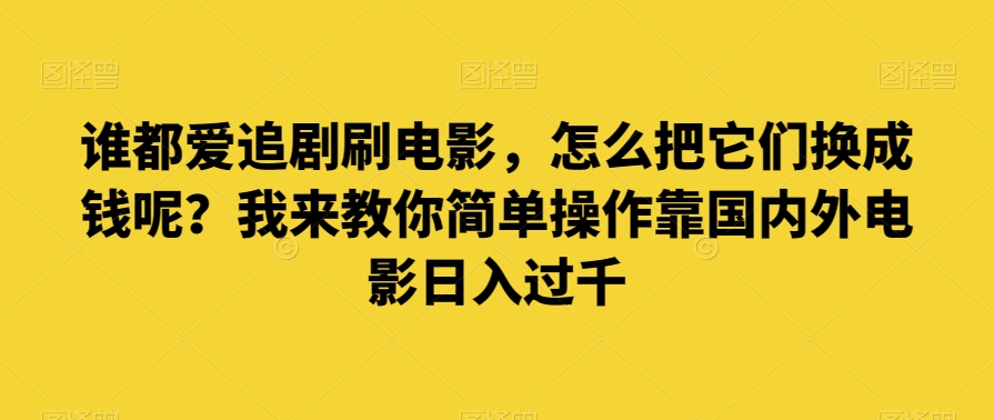 谁都爱追剧刷电影，怎么把它们换成钱呢？我来教你简单操作靠国内外电影日入过千【揭秘】-古龙岛网创