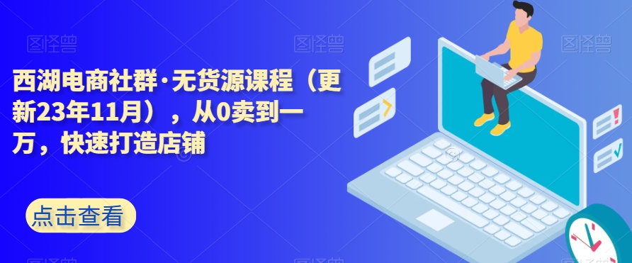 西湖电商社群·无货源课程（更新23年11月），从0卖到一万，快速打造店铺-古龙岛网创