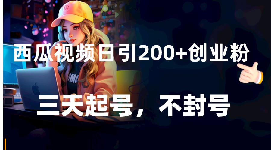 西瓜视频日引200+创业粉，三天起号，不封号-古龙岛网创