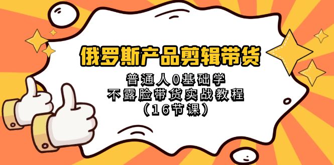 （8411期）俄罗斯 产品剪辑带货，普通人0基础学不露脸带货实战教程（16节课）-古龙岛网创