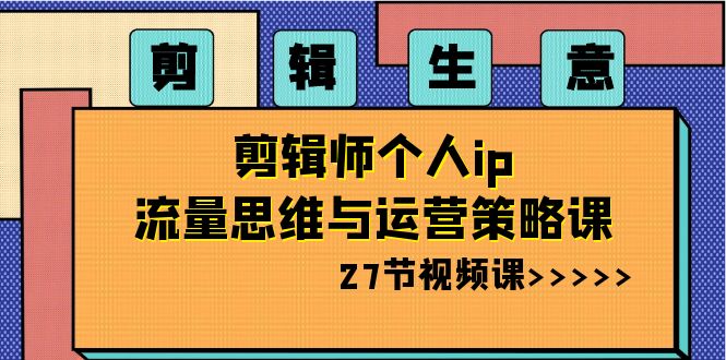 （8463期）剪辑 生意-剪辑师个人ip流量思维与运营策略课（27节视频课）-古龙岛网创