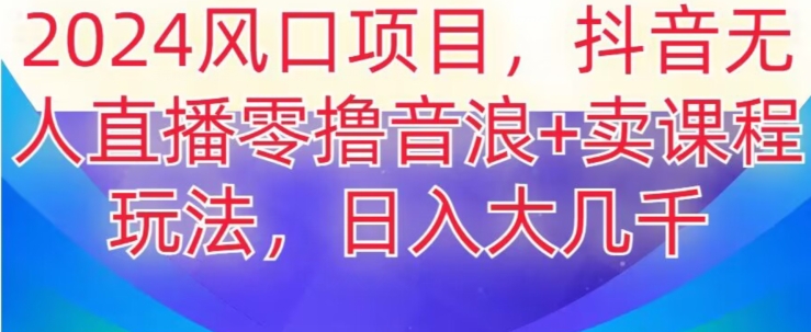 2024风口项目，抖音无人主播撸音浪+卖课程玩法，日入大几千【揭秘】-古龙岛网创