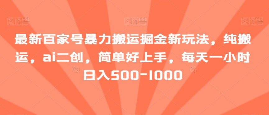 最新百家号暴力搬运掘金新玩法，纯搬运，ai二创，简单好上手，每天一小时日入500-1000【揭秘】-古龙岛网创