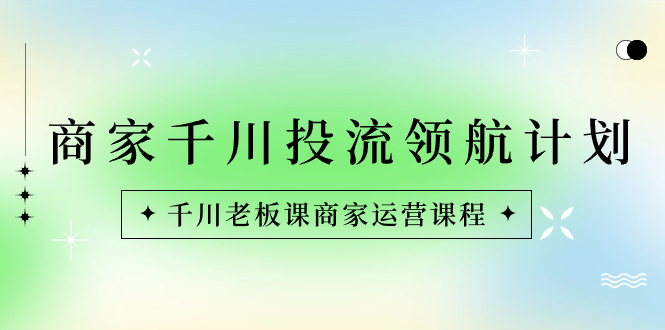 （8558期）商家-千川投流 领航计划：千川老板课商家运营课程-古龙岛网创