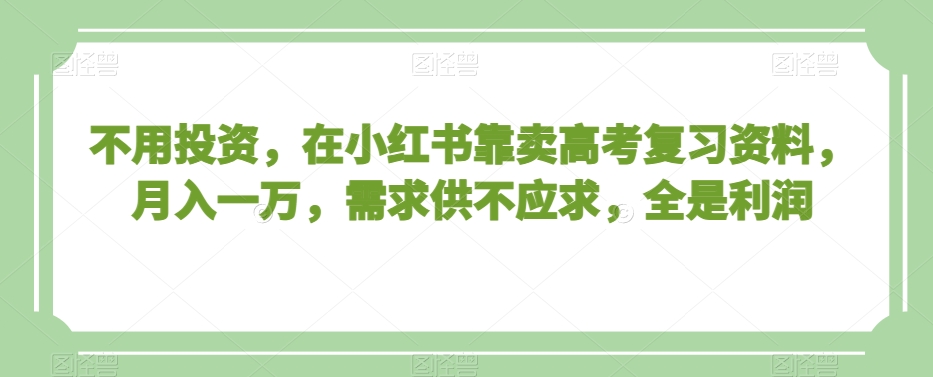 不用投资，在小红书靠卖高考复习资料，月入一万，需求供不应求，全是利润【揭秘】-古龙岛网创