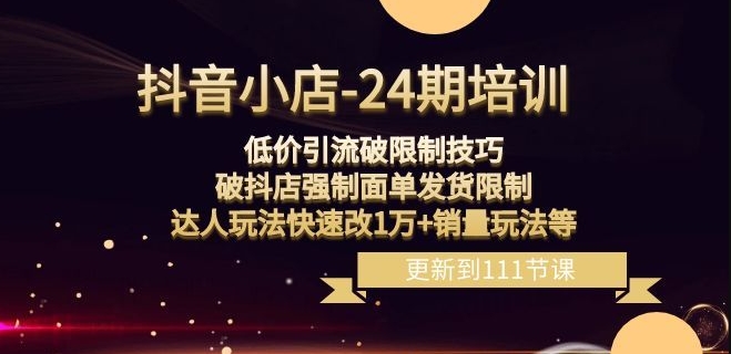 抖音小店-24期：低价引流破限制技巧，破抖店强制面单发货限制，达人玩法快速改1万+销量玩法等-古龙岛网创