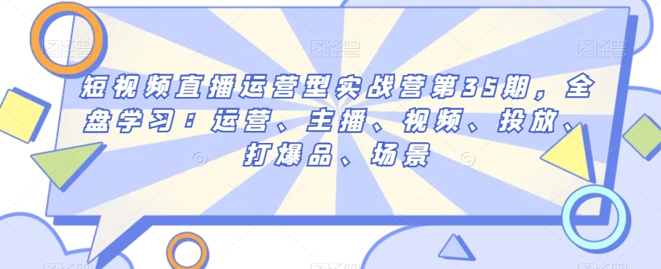 短视频直播运营型实战营第35期，全盘学习：运营、主播、视频、投放、打爆品、场景-古龙岛网创