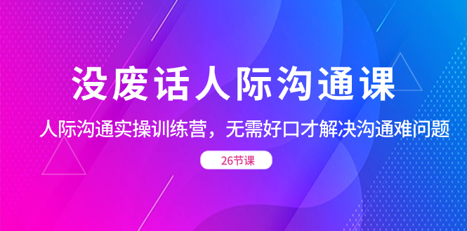 （8462期）没废话人际 沟通课，人际 沟通实操训练营，无需好口才解决沟通难问题（26节-古龙岛网创