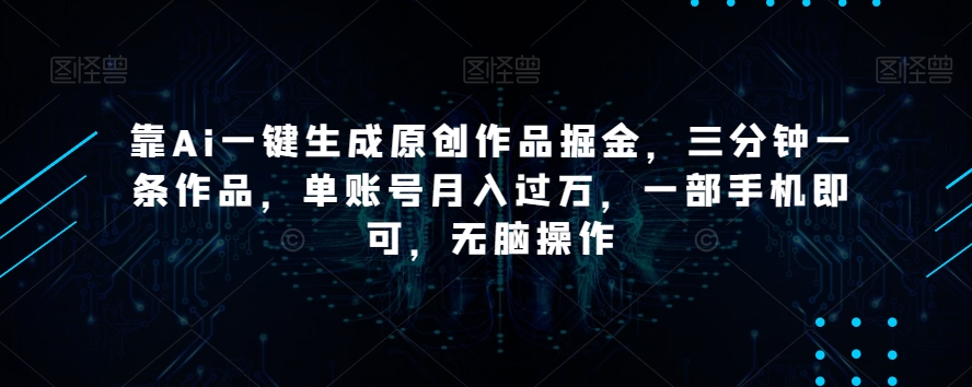 靠Ai一键生成原创作品掘金，三分钟一条作品，单账号月入过万，一部手机即可，无脑操作【揭秘】-古龙岛网创