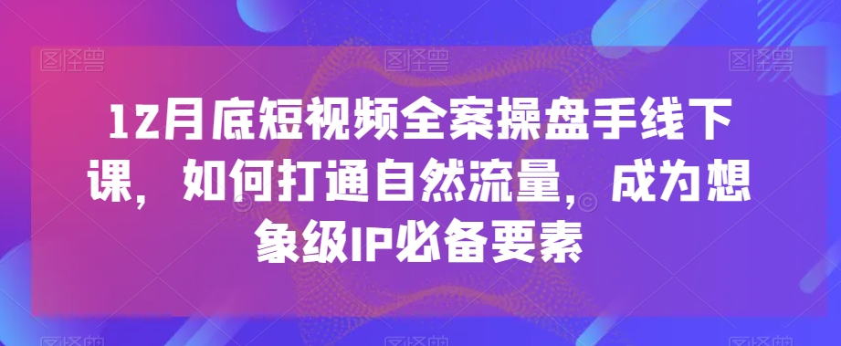 12月底短视频全案操盘手线下课，如何打通自然流量，成为想象级IP必备要素-古龙岛网创