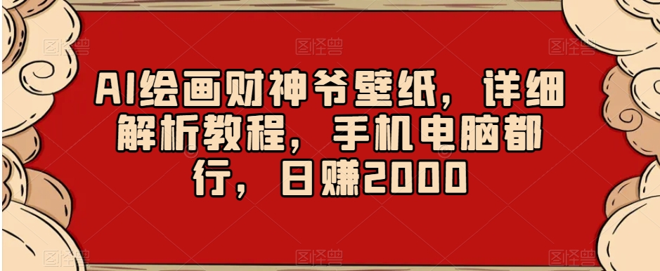 AI绘画财神爷壁纸，详细解析教程，手机电脑都行，日赚2000【揭秘】-古龙岛网创