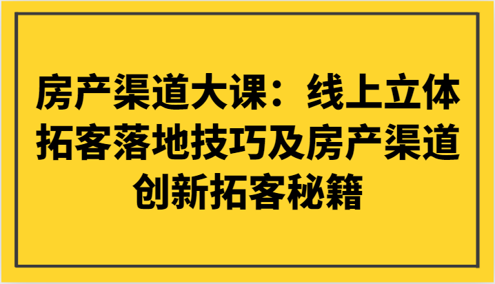 房产渠道大课：线上立体拓客落地技巧及房产渠道创新拓客秘籍-古龙岛网创