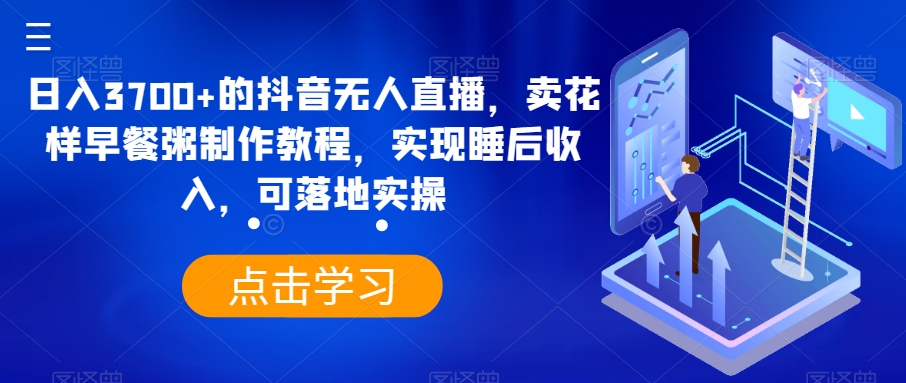 日入3700+的抖音无人直播，卖花样早餐粥制作教程，实现睡后收入，可落地实操【揭秘】-古龙岛网创